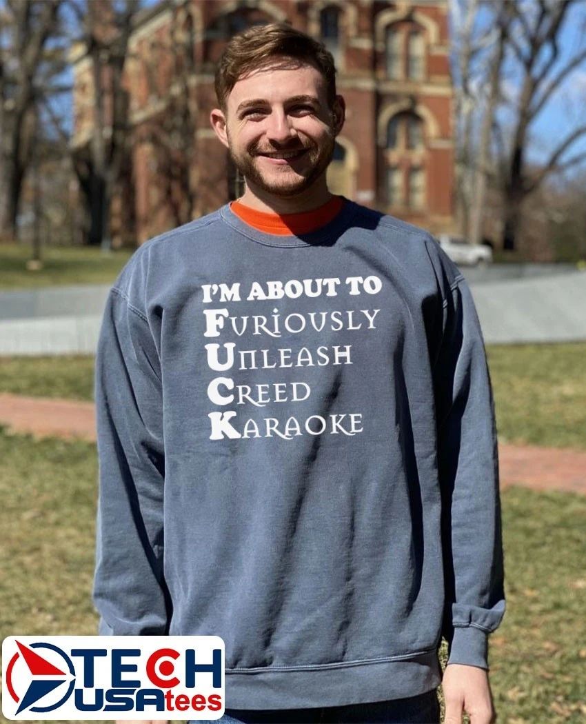 I’m about to fck furiously unleash creed karaoke shirt