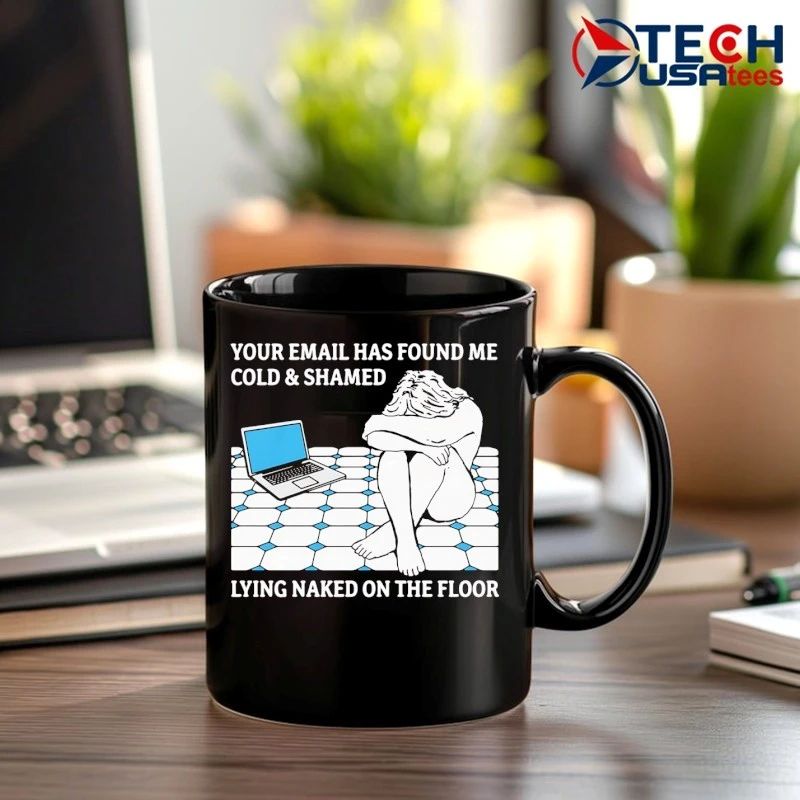 Your email has found me cold and shamed lying naked on the floor shirt