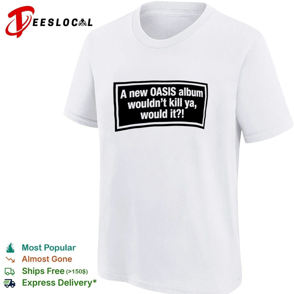 A New Oasis Album Wouldn’t Kill Ya Would It T-shirt (1)