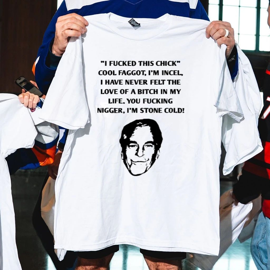 I Fucked This Chick Cool Faggot, I’m Incel, I Have Never Felt The Love Of A Bitch In My Life You Fucking Nigger, I’m Stone Cold Shirt