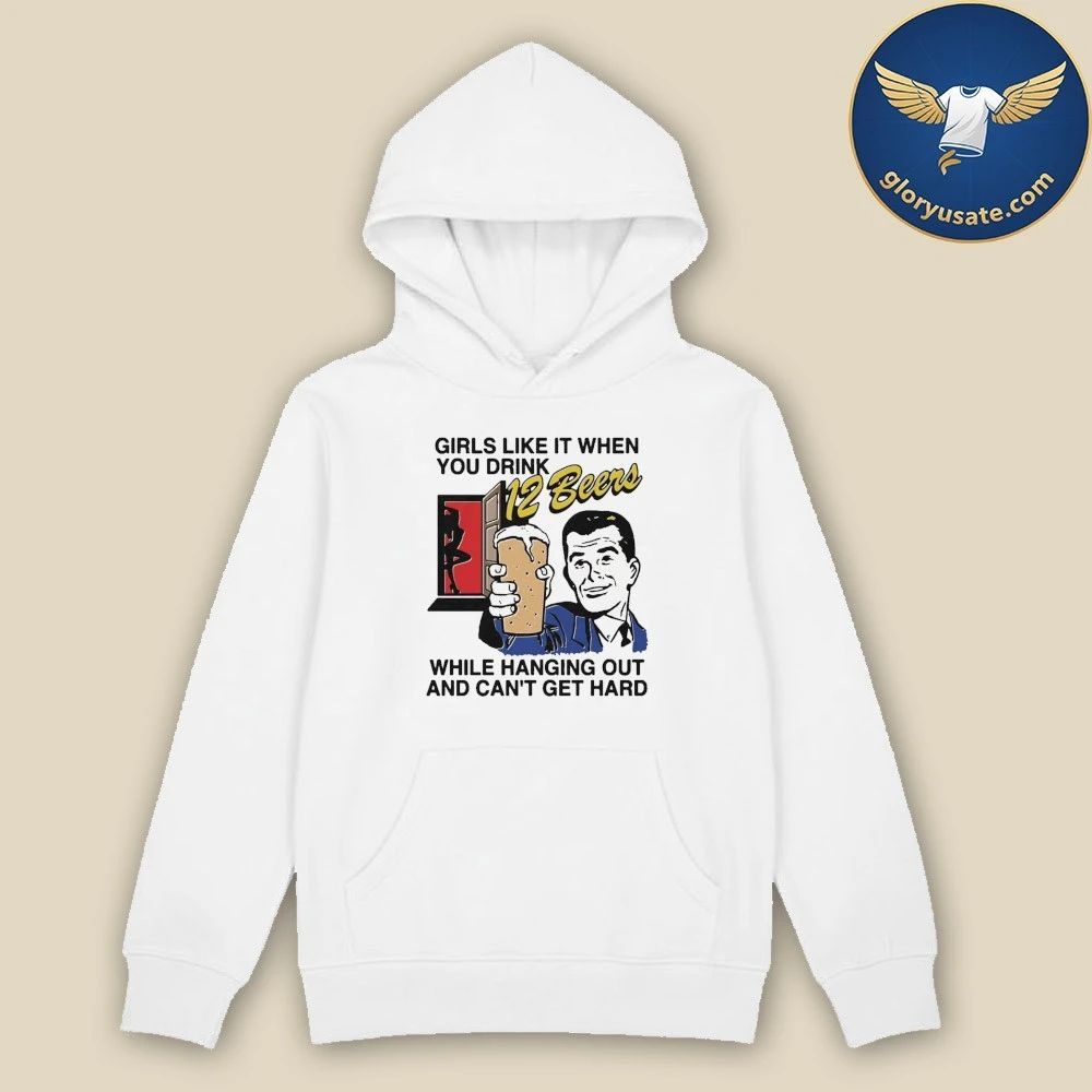 Girls Like It When You Drink 12 Beers While Hanging Out And Can’t Get Hard Shirt