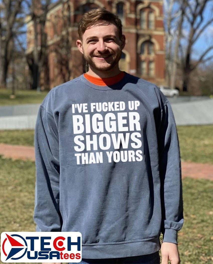I’ve fcked up bigger shows than yours T-shirt