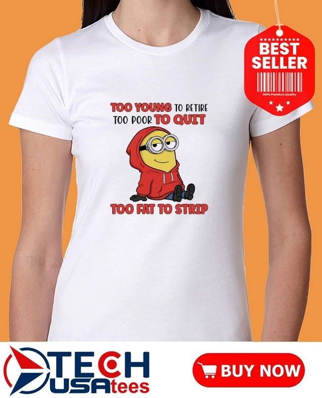 Minion too young to retire too poor to quit too fat to strip shirt
