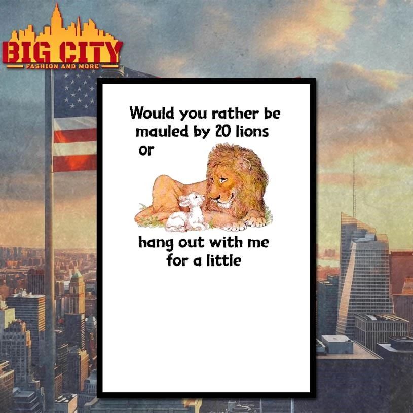 Would You Rather Be Mauled By 20 Lions Or Hang Out With Me For A Little Shirt