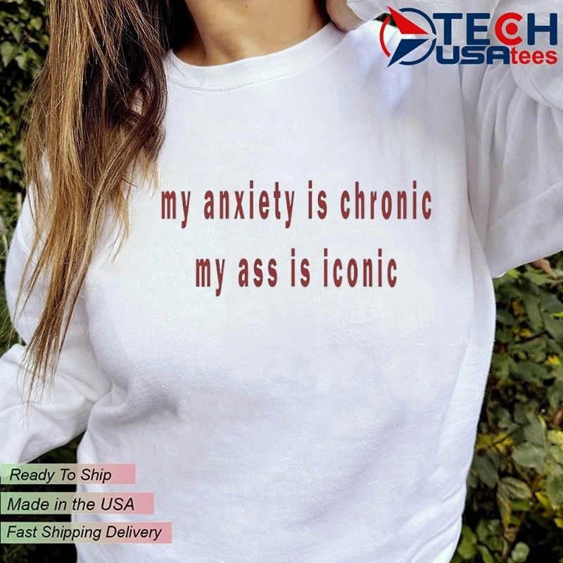 My anxiety is chronic my ass is iconic shirt
