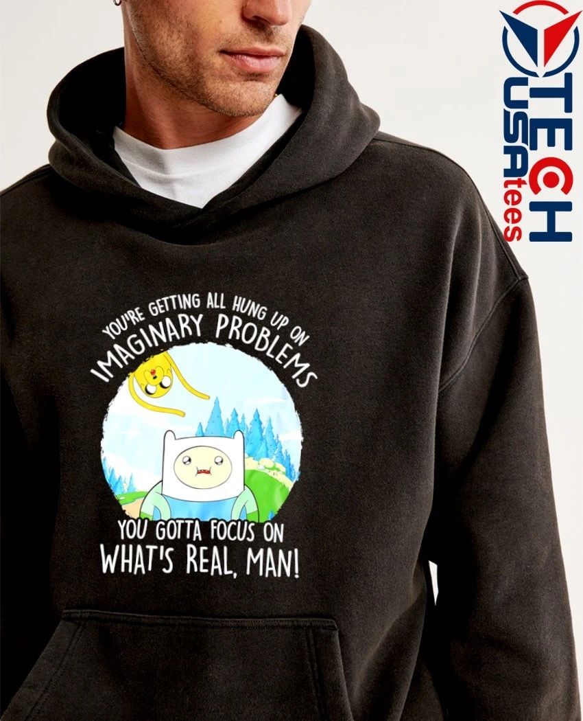 Adventure Time you’re getting all hung up on maginary problems you gotta focus on what’s real man shirt