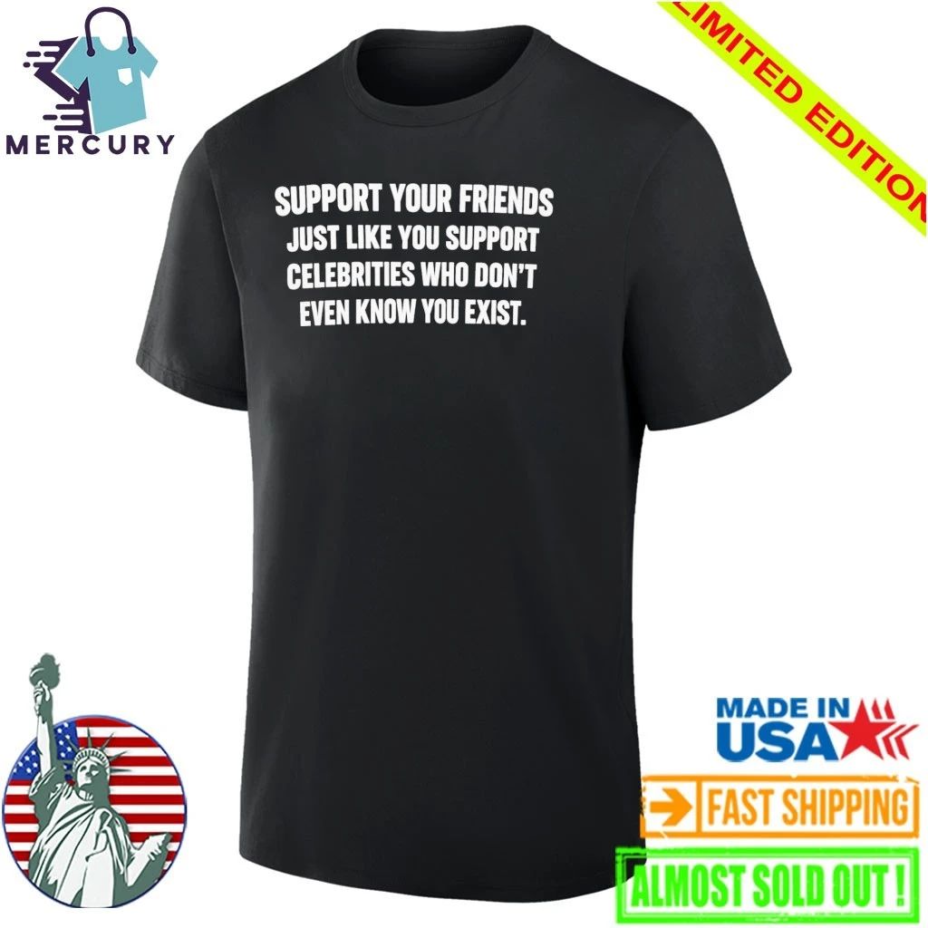 Support Your Friends Just Like You Support Celebrities Who Don’t Even Know You Exist Shirt