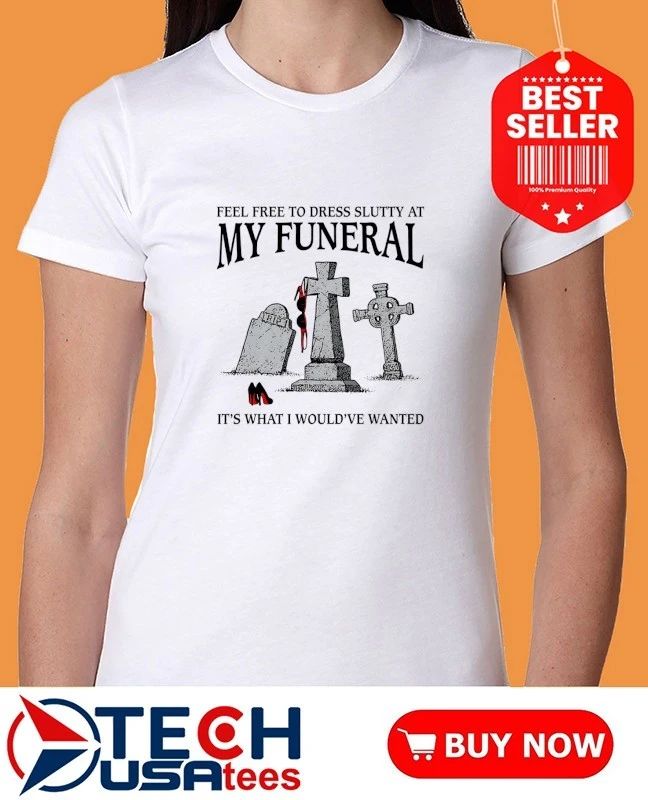 Feel free to dress slutty at my funeral it’s what I would’ve wanted shirt