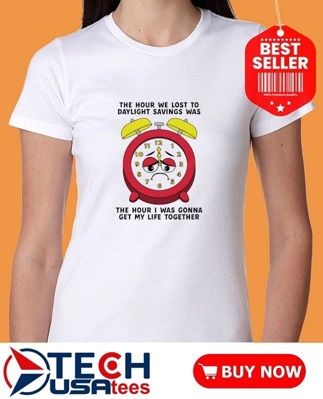 The hour we lost to daylight savings was the hour I was gonna get my life together shirt
