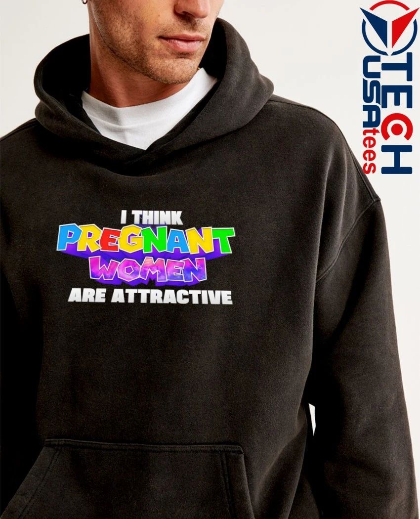 I think pregnant women are attractive shirt