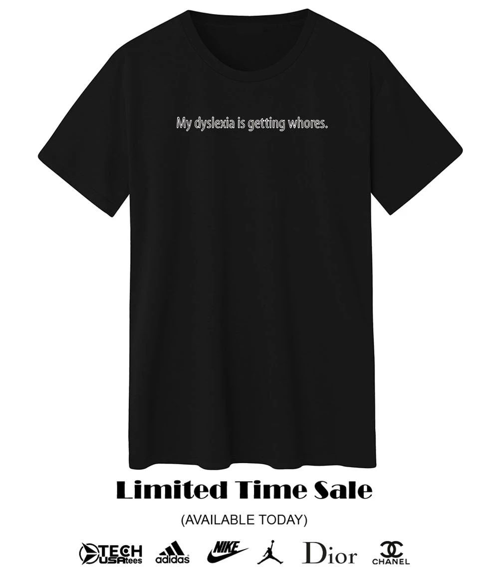My dyslexia is getting whores shirt