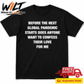 Before the Next Global Pandemic Starts Does Anyone Want To Confess Their Love For Me Shirt