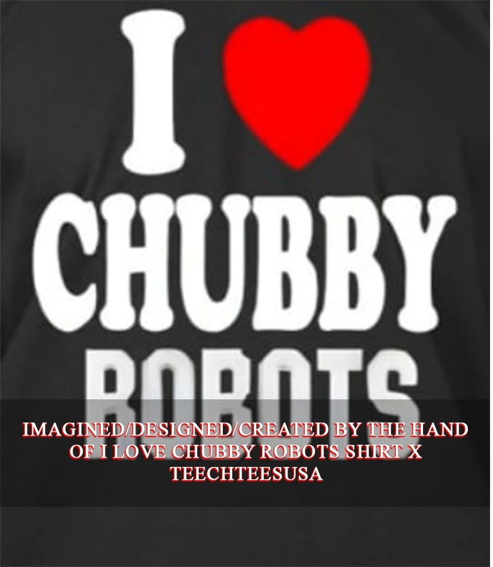 I love chubby robots shirt