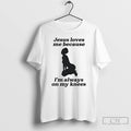 Classic Jesus Loves Me Because Im Always On My Knees Tee