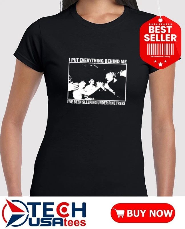 I put everything behind me I’ve been sleeping under pine trees shirt by chocolatecoup