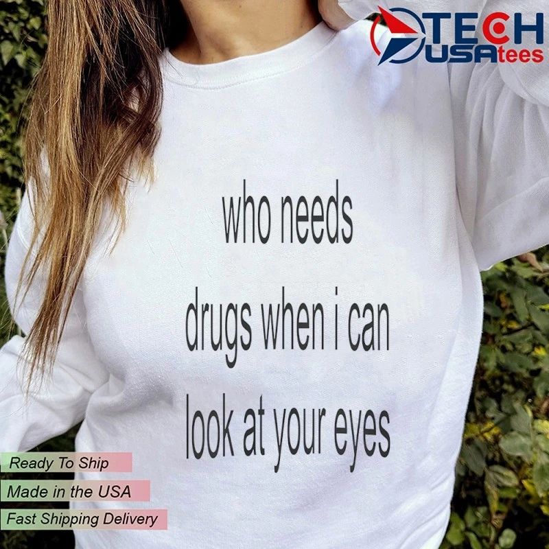 Who needs drugs when I can look at your eyes shirt