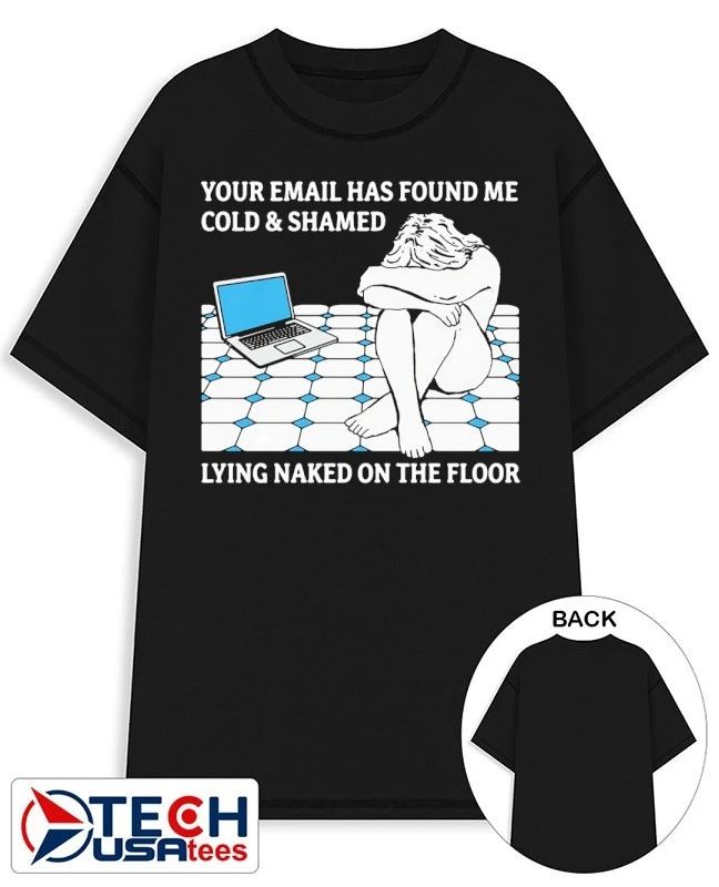 Your email has found me cold and shamed lying naked on the floor shirt