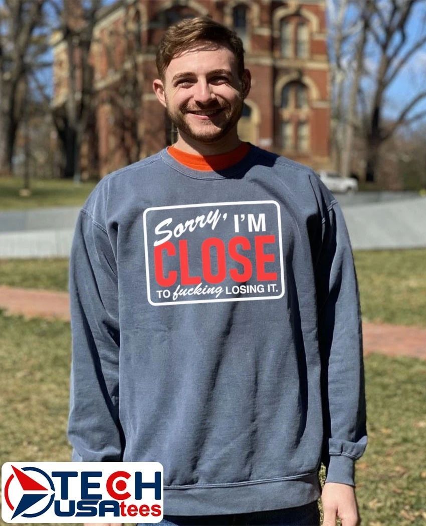 Sorry I’m close to fcking losing it shirt