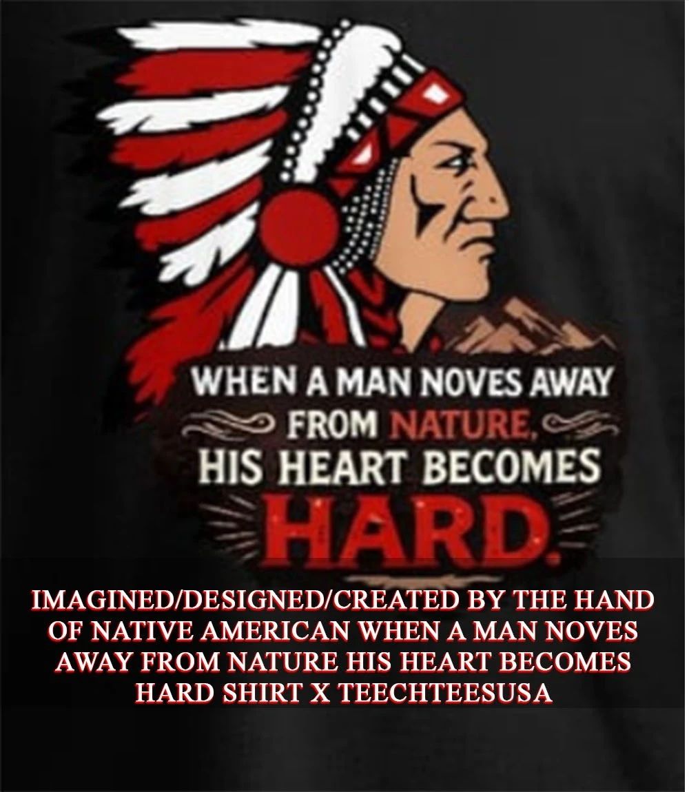 Native American when a man noves away from nature his heart becomes hard shirt
