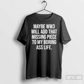 Classic Maybe Ww3 Will Add That Missing Piece To My Boring Ass Life T Shirts