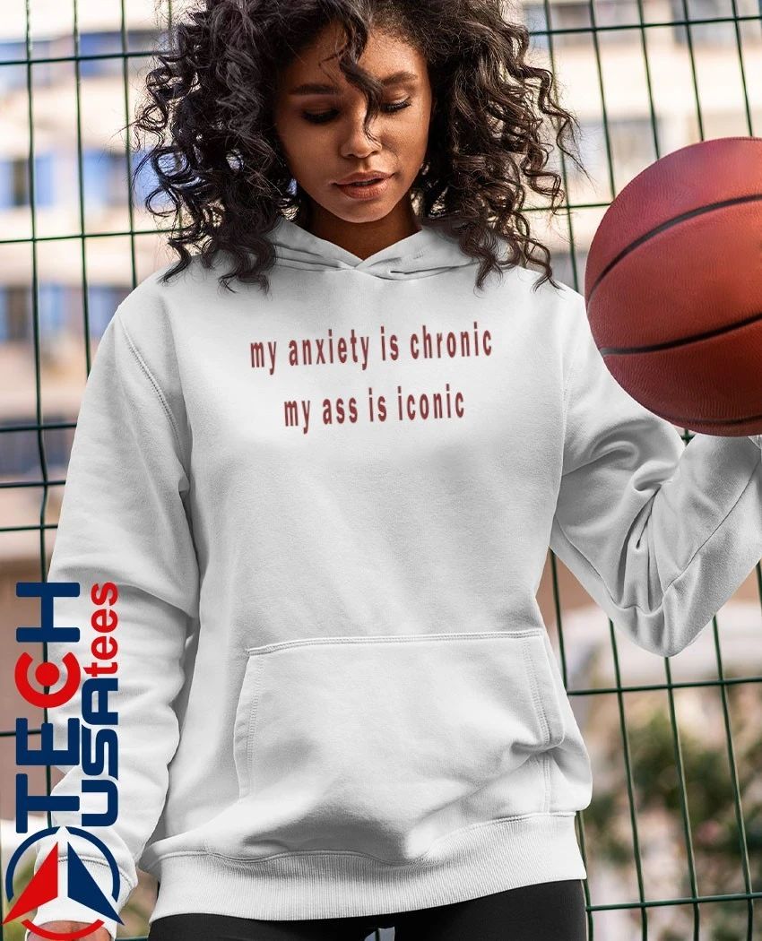 My anxiety is chronic my ass is iconic shirt