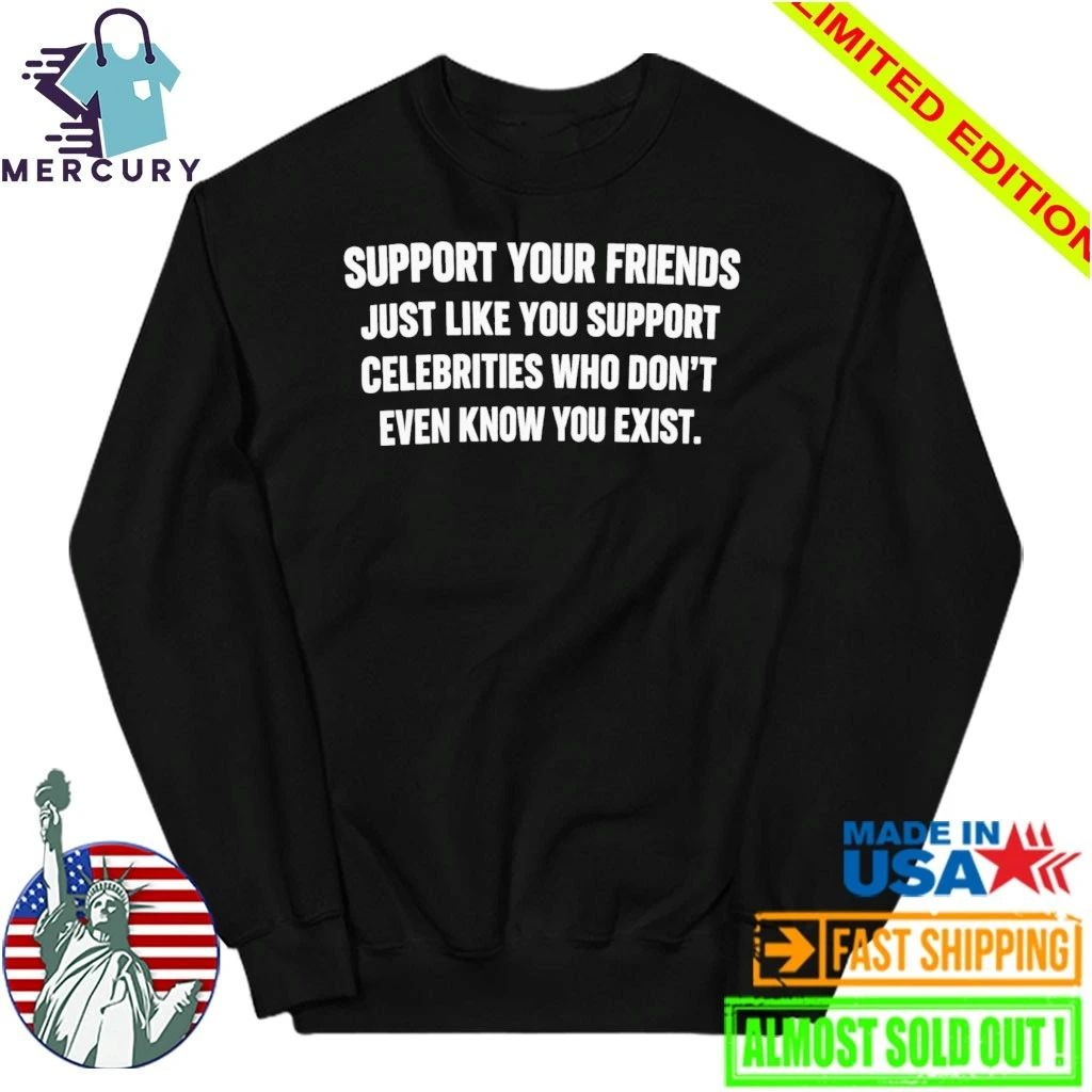 Support Your Friends Just Like You Support Celebrities Who Don’t Even Know You Exist Shirt