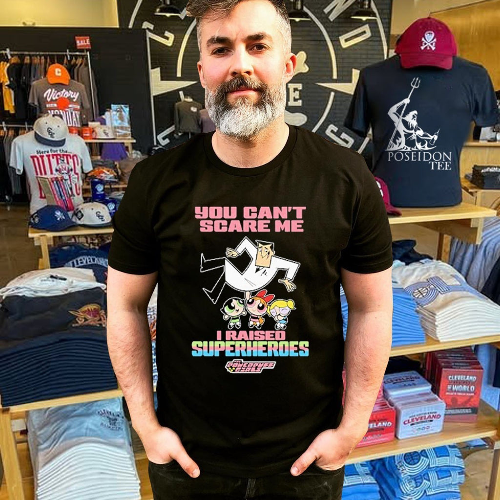 You Can’t Scare Me I Raised Superheroes The Powerpuff Girls T-shirt