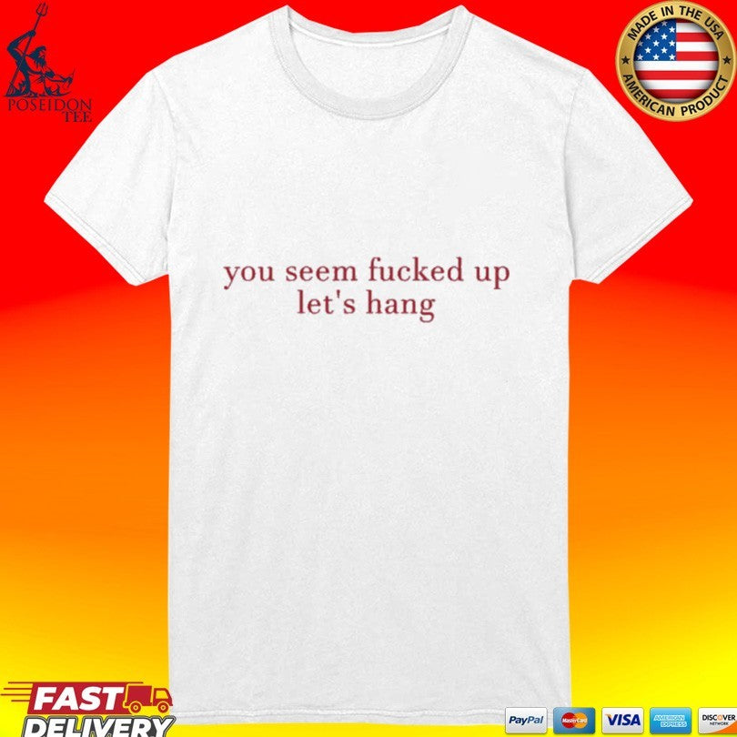 You Seem Fucked Up Let’s Hang T-shirt